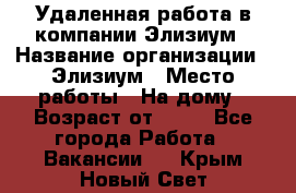 Удаленная работа в компании Элизиум › Название организации ­ Элизиум › Место работы ­ На дому › Возраст от ­ 16 - Все города Работа » Вакансии   . Крым,Новый Свет